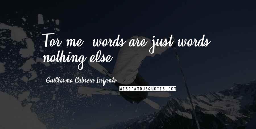 Guillermo Cabrera Infante Quotes: For me, words are just words, nothing else.