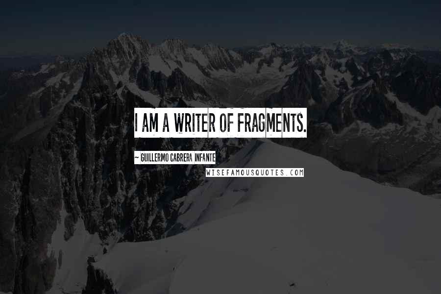 Guillermo Cabrera Infante Quotes: I am a writer of fragments.