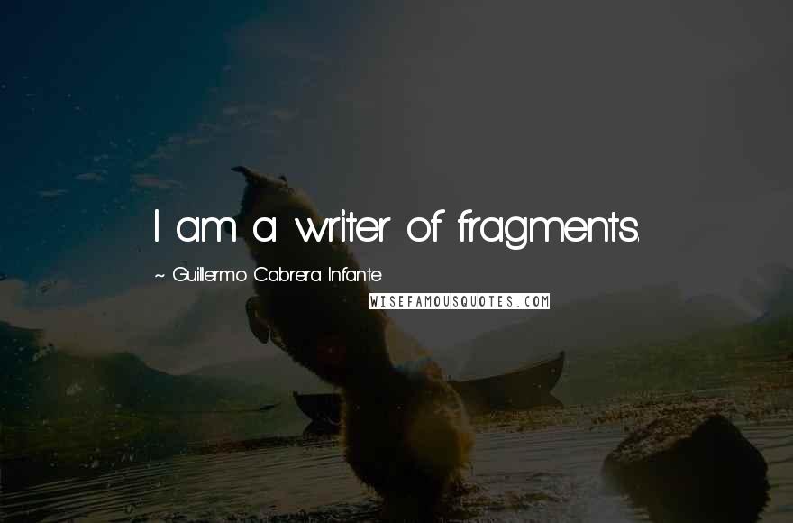 Guillermo Cabrera Infante Quotes: I am a writer of fragments.