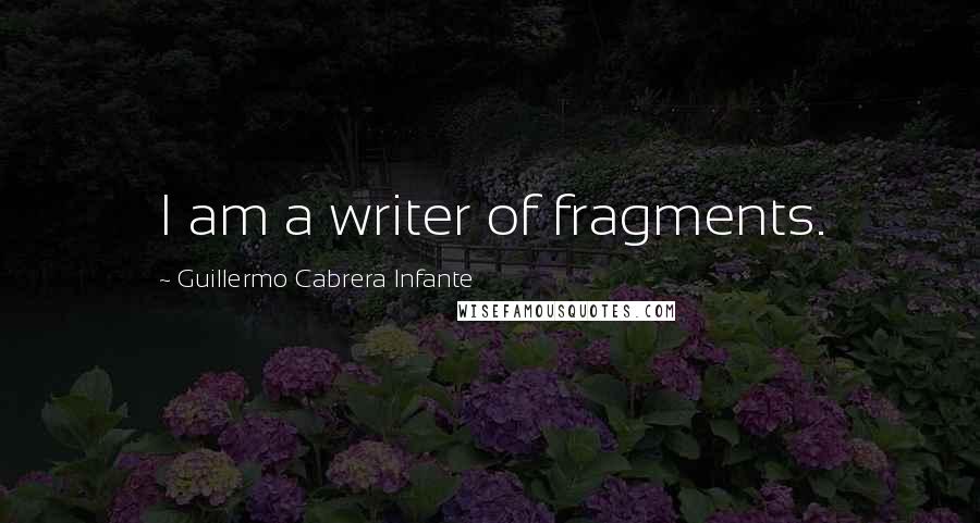 Guillermo Cabrera Infante Quotes: I am a writer of fragments.