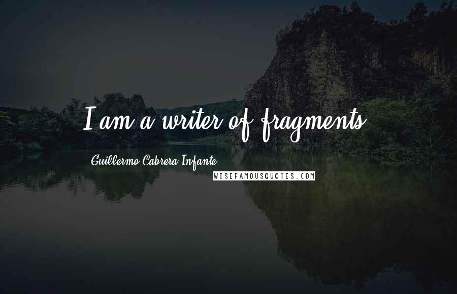 Guillermo Cabrera Infante Quotes: I am a writer of fragments.