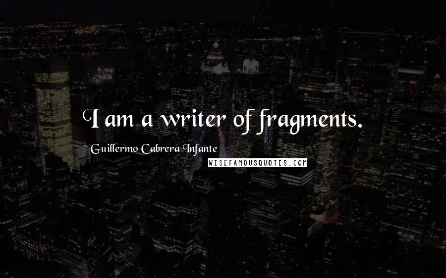 Guillermo Cabrera Infante Quotes: I am a writer of fragments.