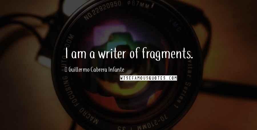 Guillermo Cabrera Infante Quotes: I am a writer of fragments.