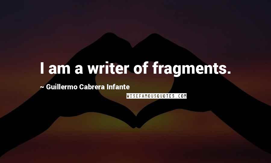 Guillermo Cabrera Infante Quotes: I am a writer of fragments.