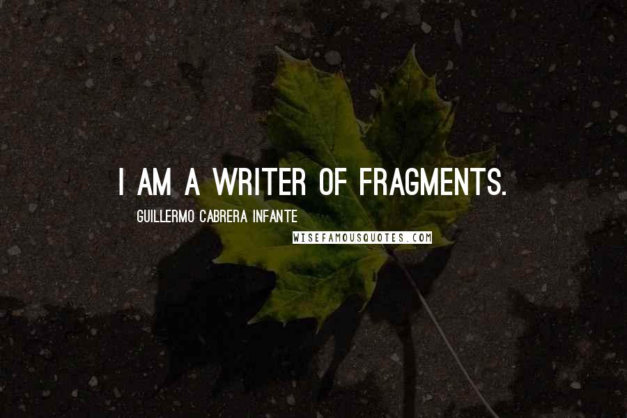 Guillermo Cabrera Infante Quotes: I am a writer of fragments.