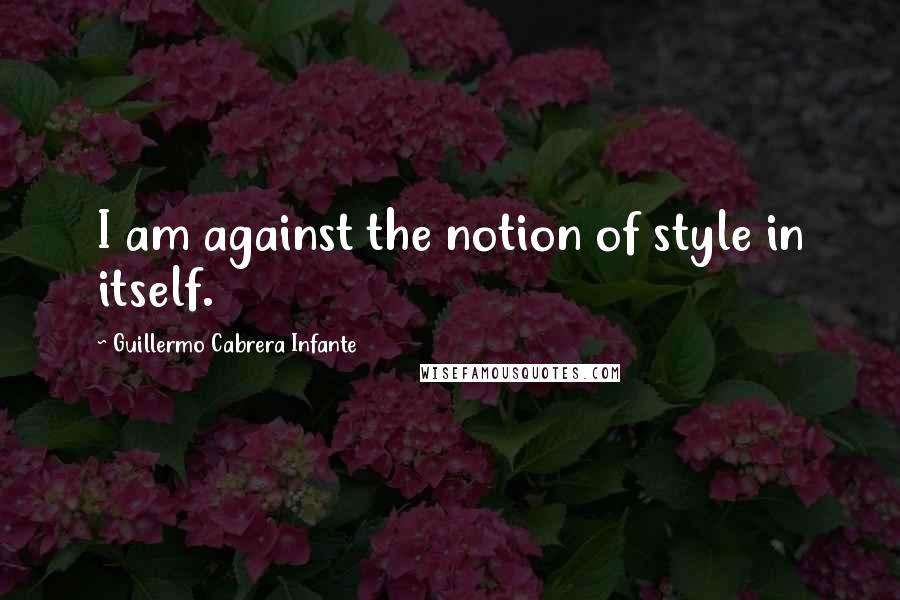 Guillermo Cabrera Infante Quotes: I am against the notion of style in itself.