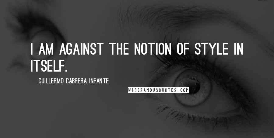 Guillermo Cabrera Infante Quotes: I am against the notion of style in itself.