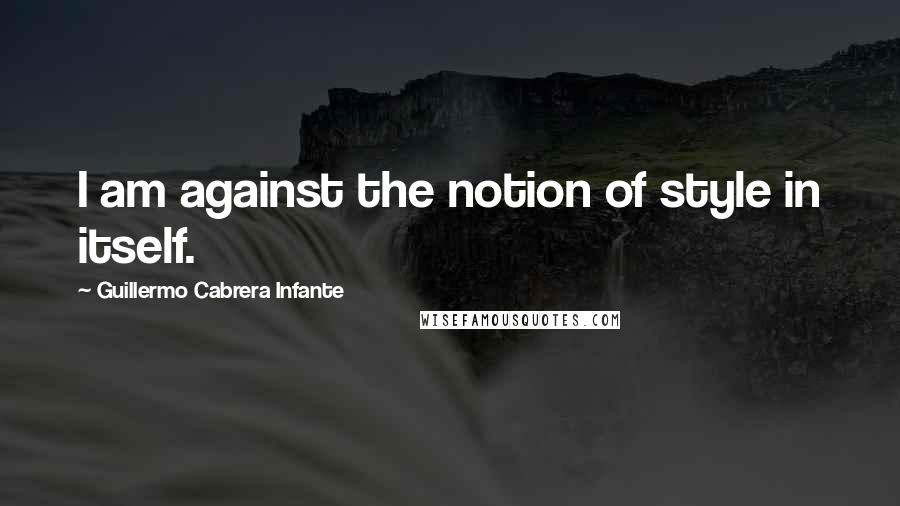 Guillermo Cabrera Infante Quotes: I am against the notion of style in itself.