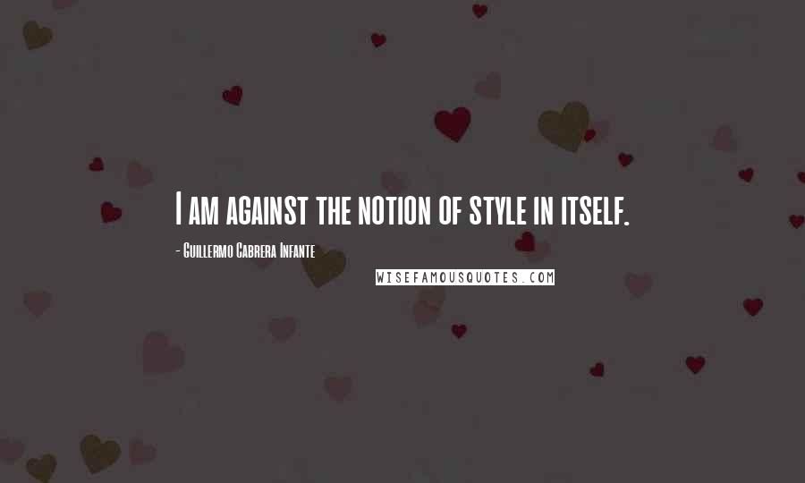 Guillermo Cabrera Infante Quotes: I am against the notion of style in itself.
