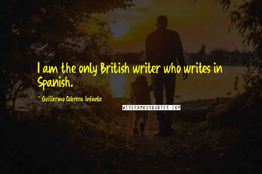 Guillermo Cabrera Infante Quotes: I am the only British writer who writes in Spanish.