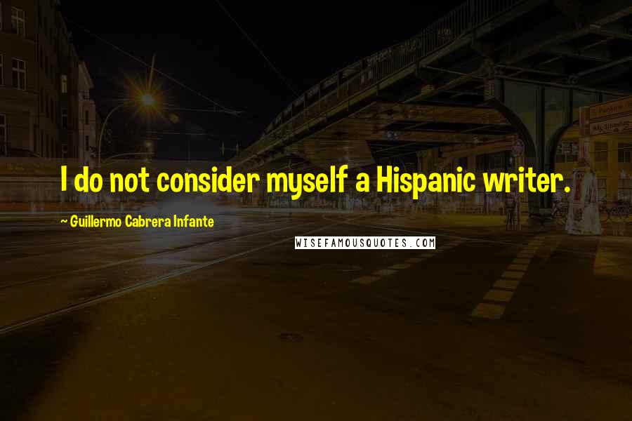 Guillermo Cabrera Infante Quotes: I do not consider myself a Hispanic writer.