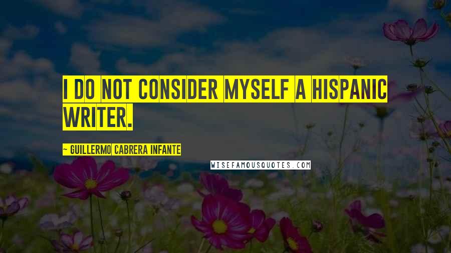 Guillermo Cabrera Infante Quotes: I do not consider myself a Hispanic writer.