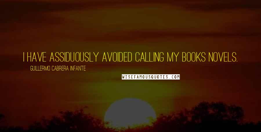 Guillermo Cabrera Infante Quotes: I have assiduously avoided calling my books novels.