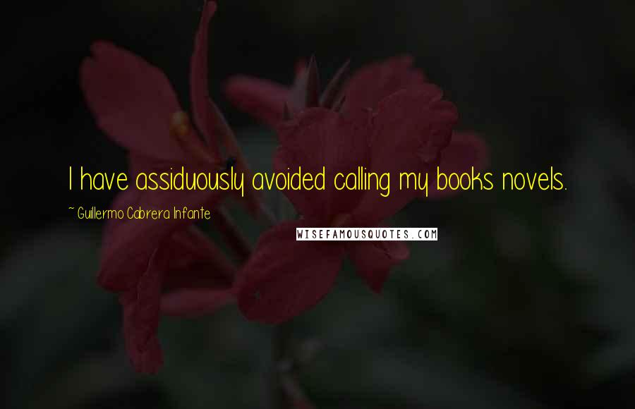 Guillermo Cabrera Infante Quotes: I have assiduously avoided calling my books novels.