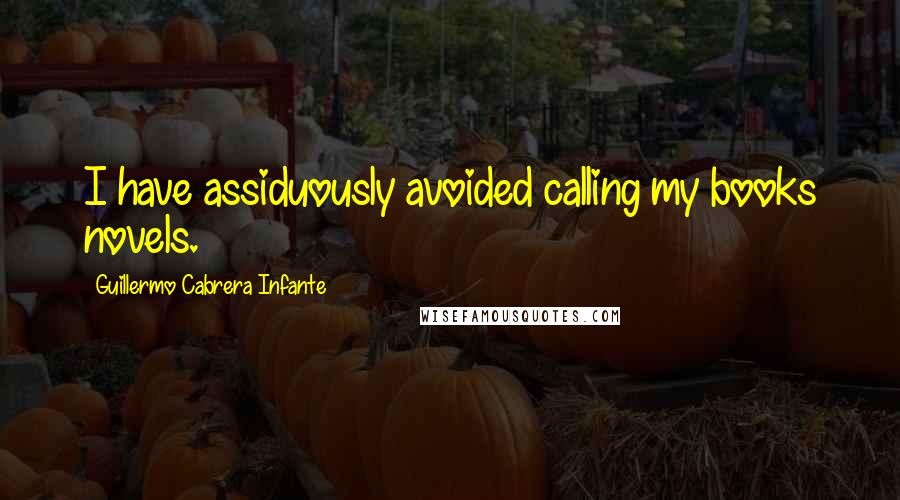 Guillermo Cabrera Infante Quotes: I have assiduously avoided calling my books novels.