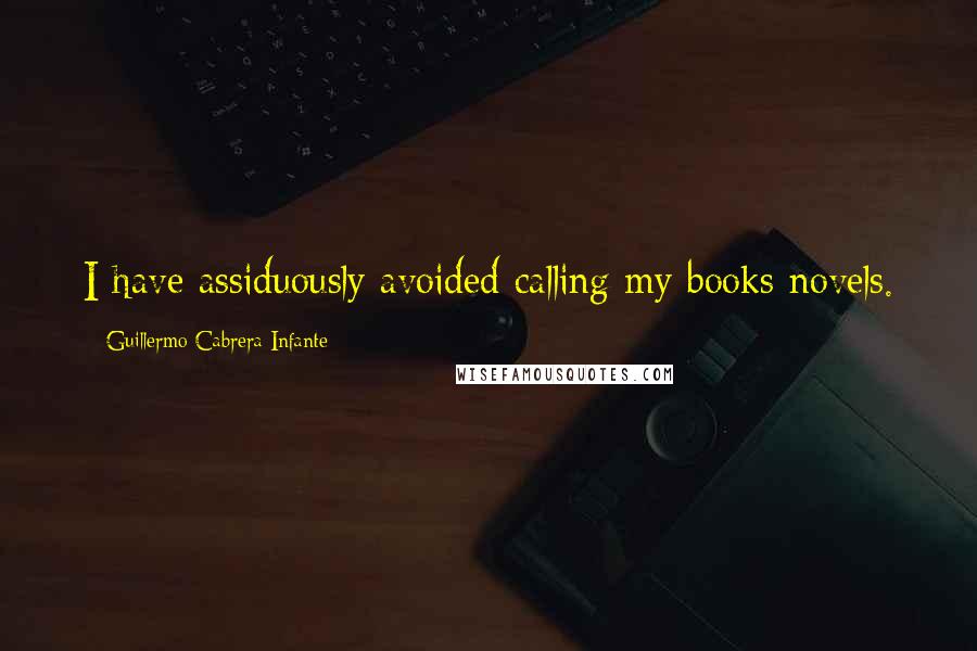 Guillermo Cabrera Infante Quotes: I have assiduously avoided calling my books novels.