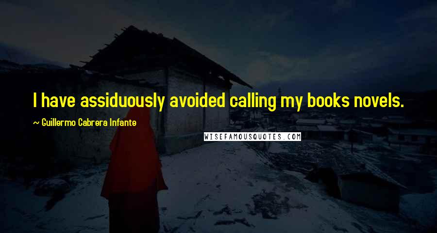 Guillermo Cabrera Infante Quotes: I have assiduously avoided calling my books novels.