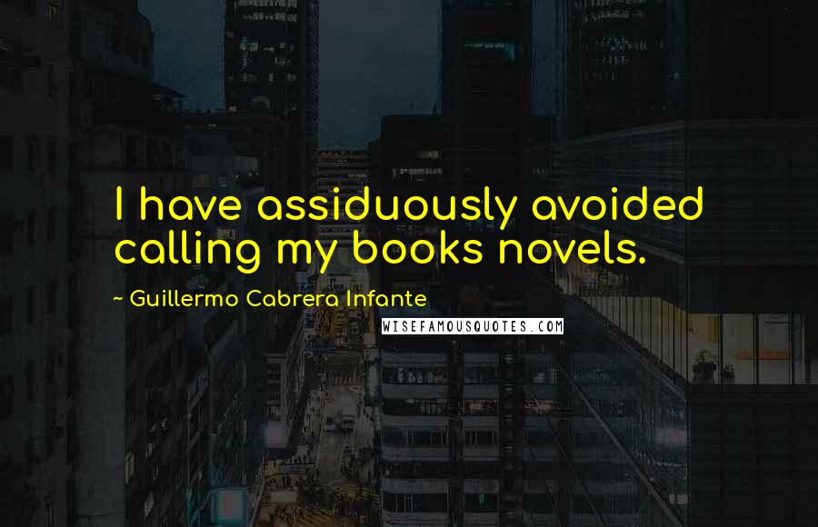 Guillermo Cabrera Infante Quotes: I have assiduously avoided calling my books novels.