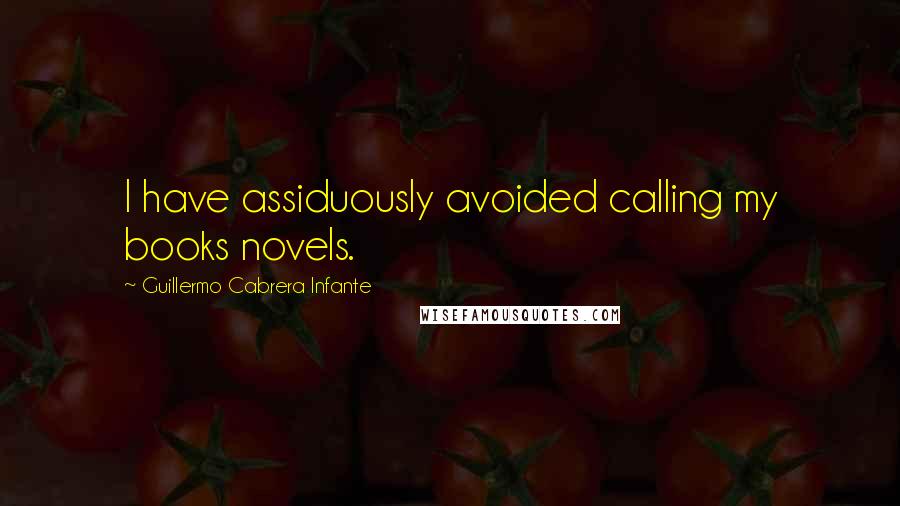 Guillermo Cabrera Infante Quotes: I have assiduously avoided calling my books novels.