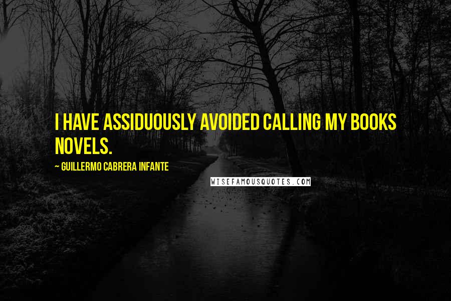 Guillermo Cabrera Infante Quotes: I have assiduously avoided calling my books novels.
