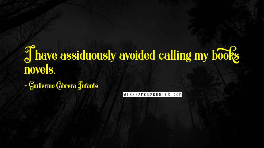 Guillermo Cabrera Infante Quotes: I have assiduously avoided calling my books novels.