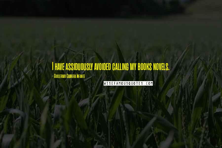 Guillermo Cabrera Infante Quotes: I have assiduously avoided calling my books novels.