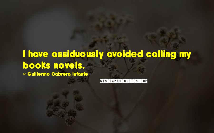 Guillermo Cabrera Infante Quotes: I have assiduously avoided calling my books novels.