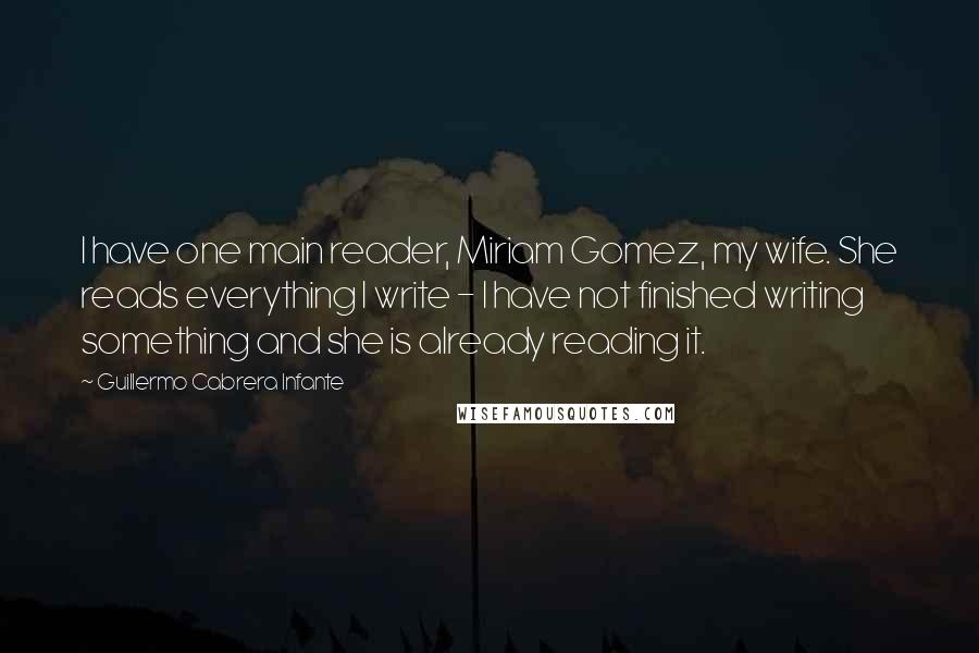 Guillermo Cabrera Infante Quotes: I have one main reader, Miriam Gomez, my wife. She reads everything I write - I have not finished writing something and she is already reading it.