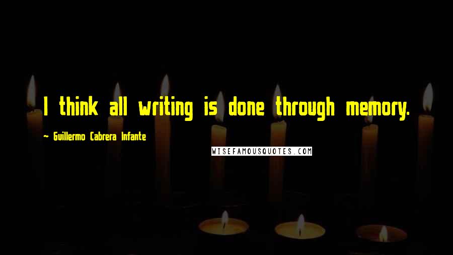 Guillermo Cabrera Infante Quotes: I think all writing is done through memory.