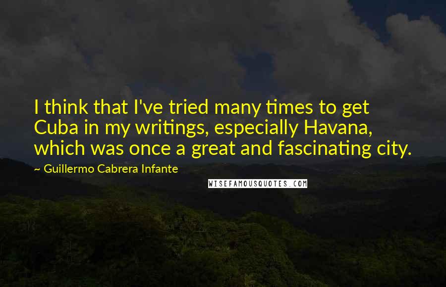 Guillermo Cabrera Infante Quotes: I think that I've tried many times to get Cuba in my writings, especially Havana, which was once a great and fascinating city.