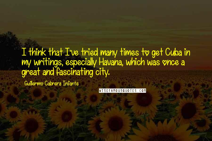 Guillermo Cabrera Infante Quotes: I think that I've tried many times to get Cuba in my writings, especially Havana, which was once a great and fascinating city.