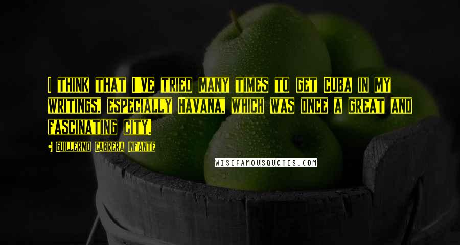 Guillermo Cabrera Infante Quotes: I think that I've tried many times to get Cuba in my writings, especially Havana, which was once a great and fascinating city.