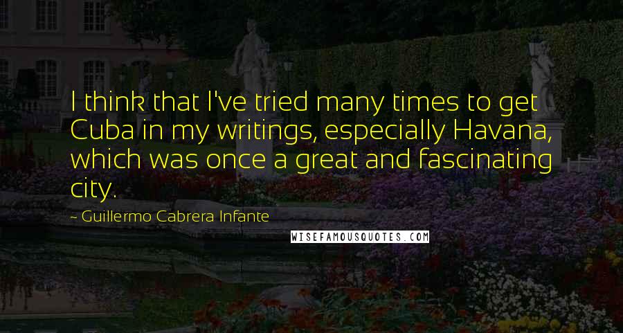 Guillermo Cabrera Infante Quotes: I think that I've tried many times to get Cuba in my writings, especially Havana, which was once a great and fascinating city.