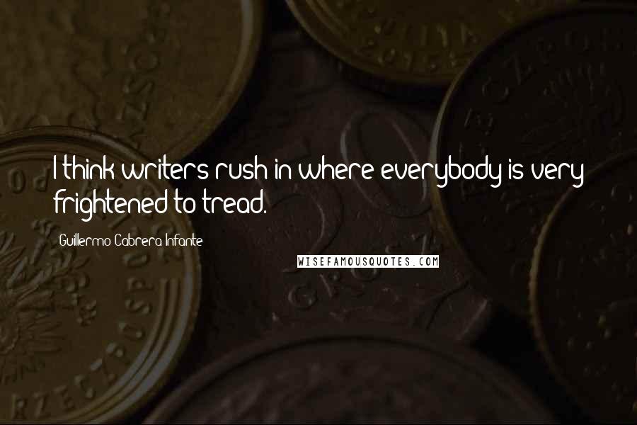 Guillermo Cabrera Infante Quotes: I think writers rush in where everybody is very frightened to tread.