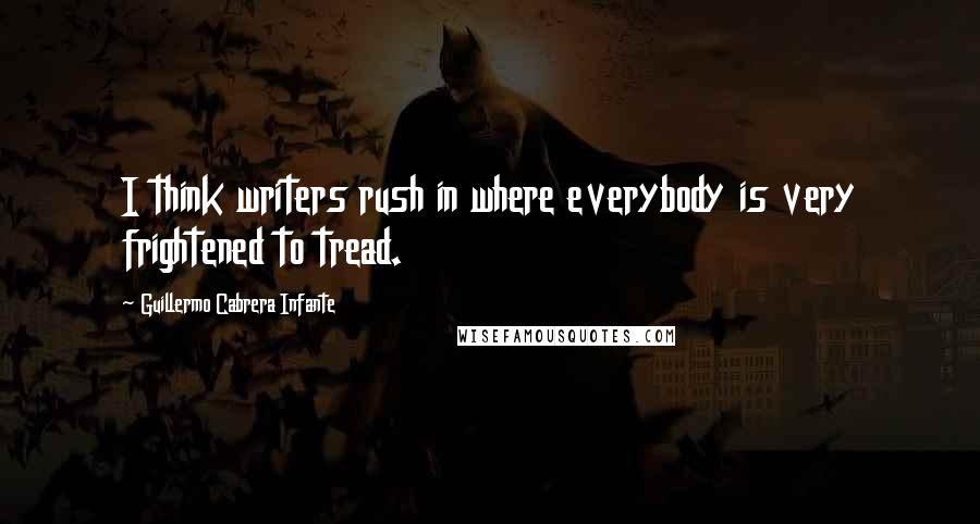 Guillermo Cabrera Infante Quotes: I think writers rush in where everybody is very frightened to tread.