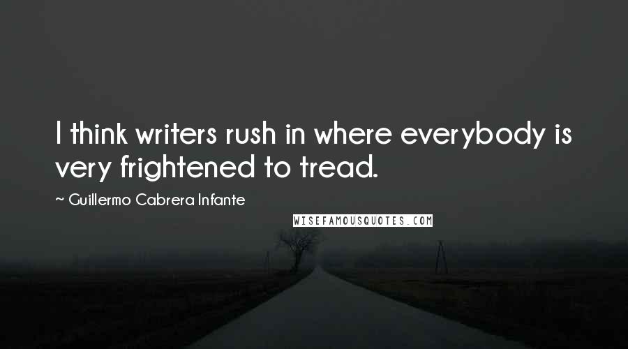 Guillermo Cabrera Infante Quotes: I think writers rush in where everybody is very frightened to tread.