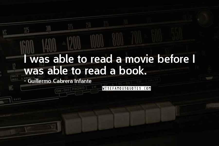 Guillermo Cabrera Infante Quotes: I was able to read a movie before I was able to read a book.