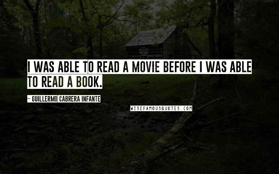 Guillermo Cabrera Infante Quotes: I was able to read a movie before I was able to read a book.