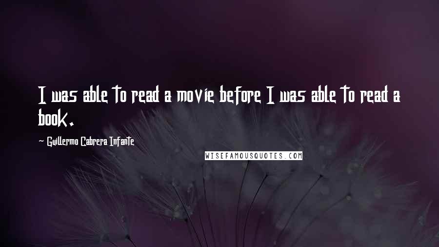 Guillermo Cabrera Infante Quotes: I was able to read a movie before I was able to read a book.