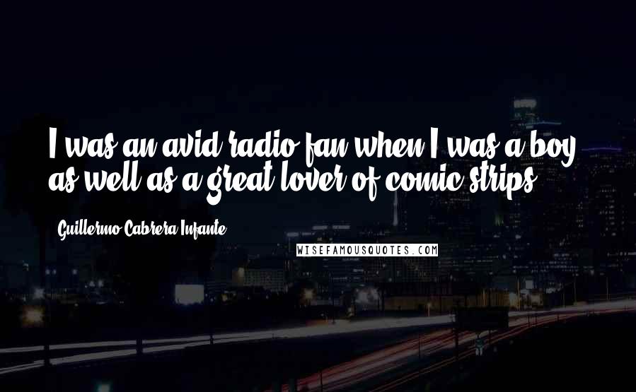 Guillermo Cabrera Infante Quotes: I was an avid radio fan when I was a boy, as well as a great lover of comic strips.