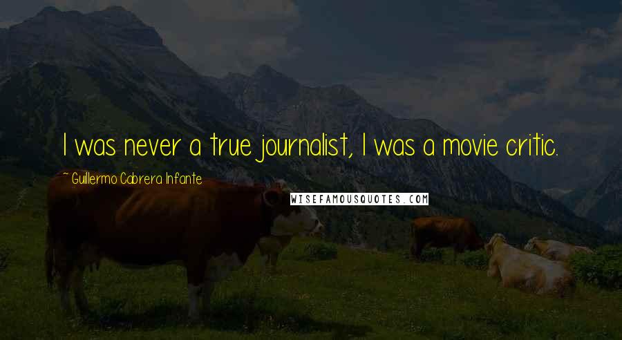 Guillermo Cabrera Infante Quotes: I was never a true journalist, I was a movie critic.