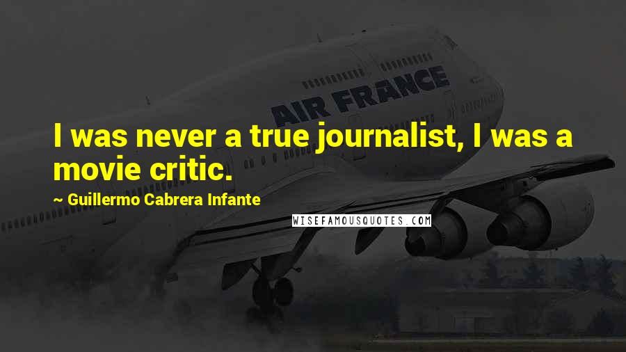 Guillermo Cabrera Infante Quotes: I was never a true journalist, I was a movie critic.