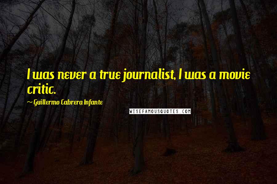 Guillermo Cabrera Infante Quotes: I was never a true journalist, I was a movie critic.