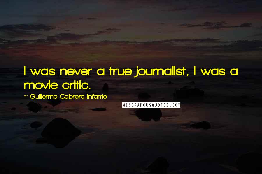 Guillermo Cabrera Infante Quotes: I was never a true journalist, I was a movie critic.