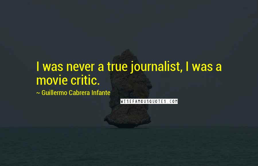 Guillermo Cabrera Infante Quotes: I was never a true journalist, I was a movie critic.