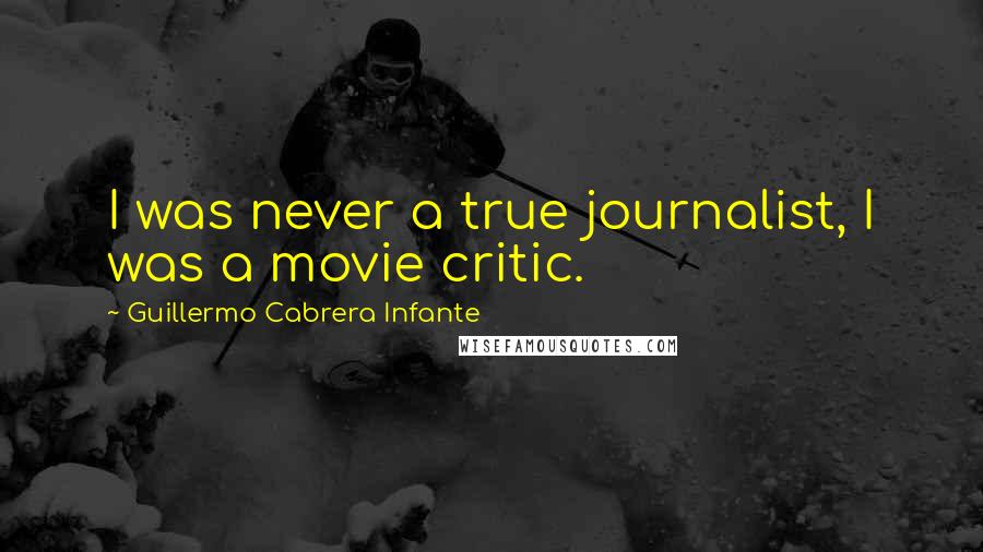 Guillermo Cabrera Infante Quotes: I was never a true journalist, I was a movie critic.