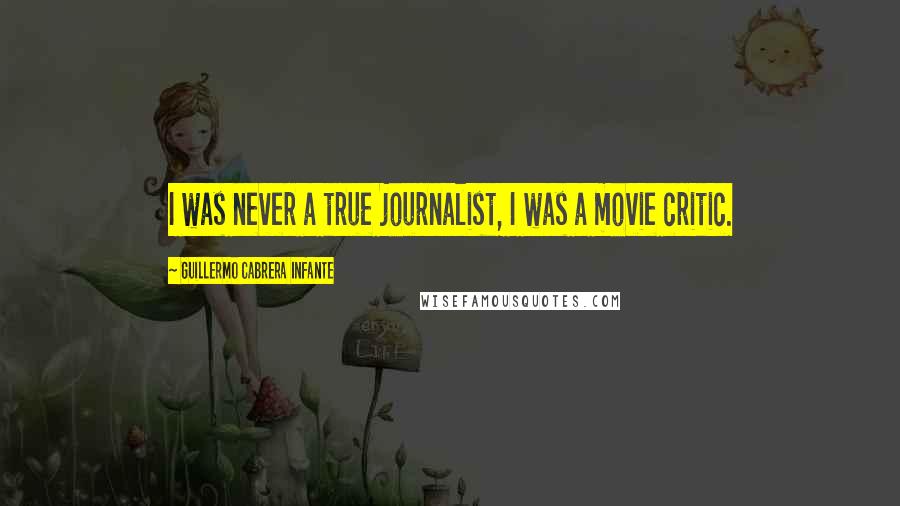 Guillermo Cabrera Infante Quotes: I was never a true journalist, I was a movie critic.