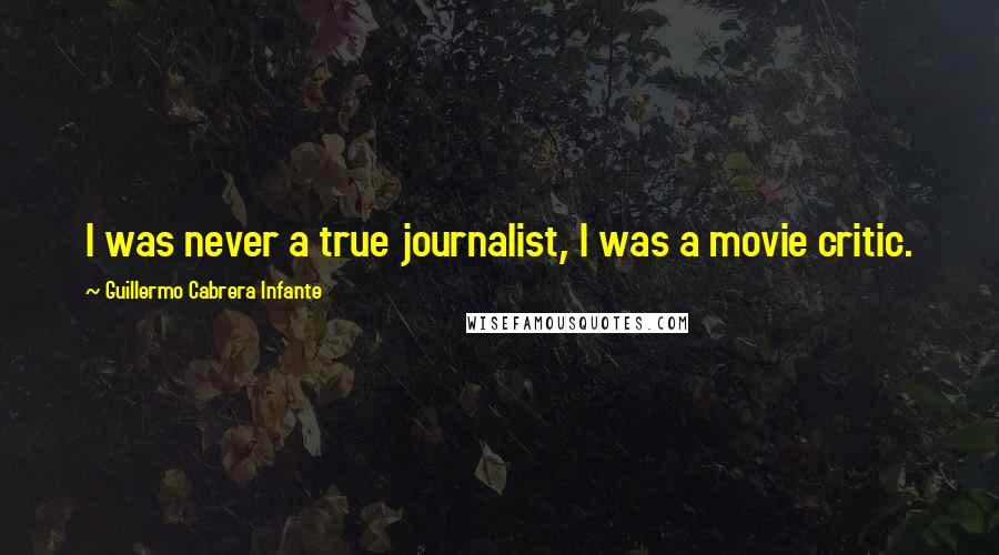 Guillermo Cabrera Infante Quotes: I was never a true journalist, I was a movie critic.