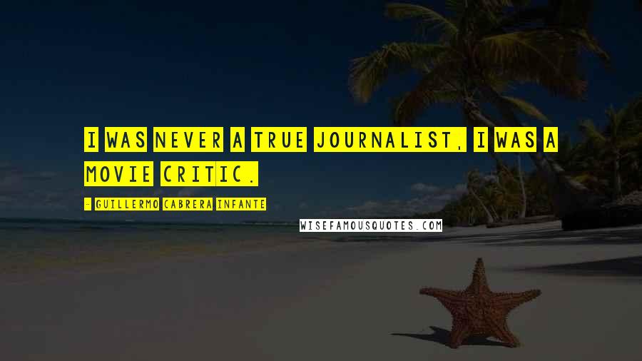 Guillermo Cabrera Infante Quotes: I was never a true journalist, I was a movie critic.