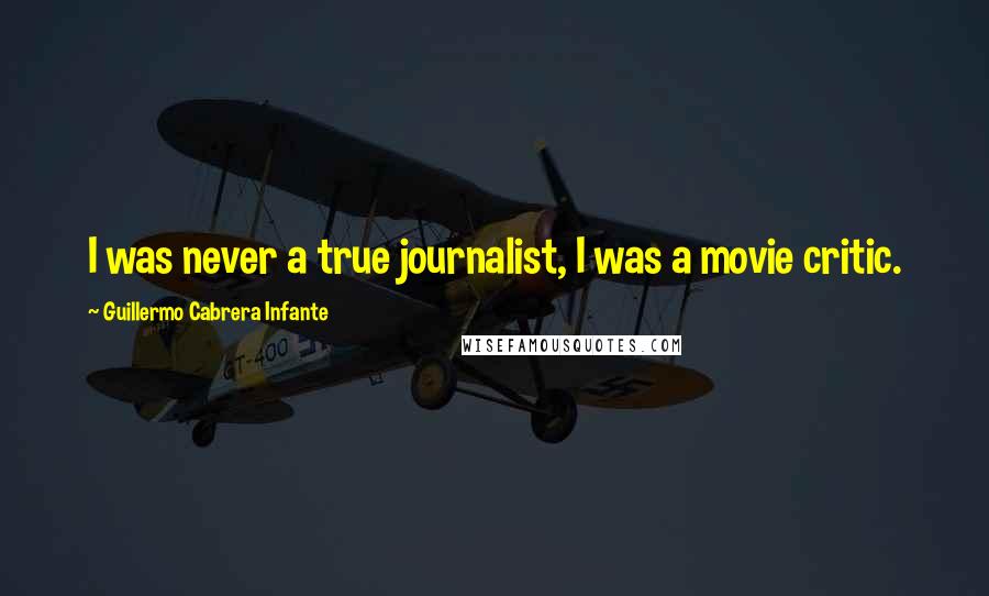 Guillermo Cabrera Infante Quotes: I was never a true journalist, I was a movie critic.